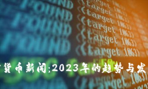 : 加密货币新闻：2023年的趋势与发展解析
