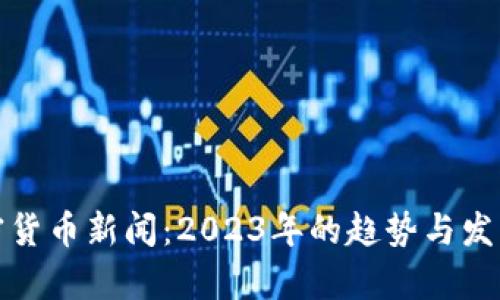 : 加密货币新闻：2023年的趋势与发展解析