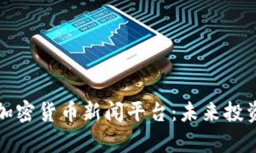 全面解析加密货币新闻平台：未来投资的风向标
