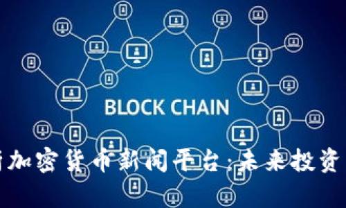 全面解析加密货币新闻平台：未来投资的风向标