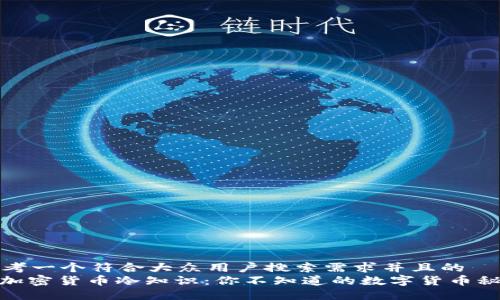 思考一个符合大众用户搜索需求并且的  
: 加密货币冷知识：你不知道的数字货币秘密