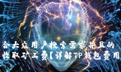 思考一个符合大众用户搜索需求并且的  
TP钱包是否收取矿工费？详解TP钱包费用及使用指南